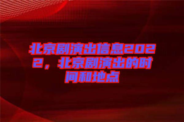 北京劇演出信息2022,北京劇演出的時間和地點