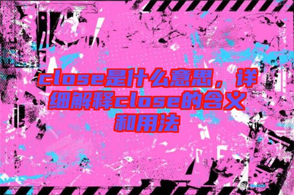 close是什么意思,詳細(xì)解釋close的含義和用法