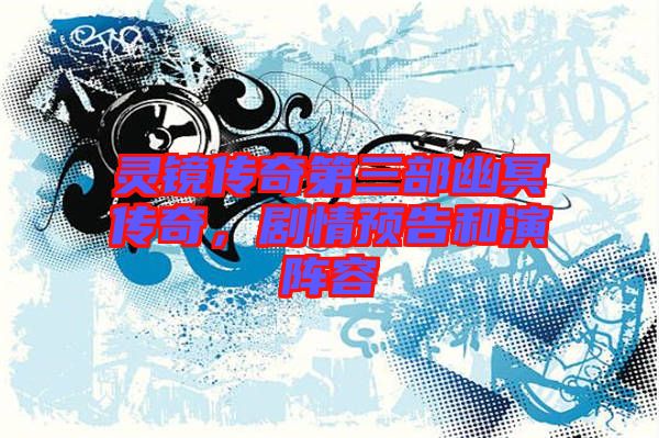 靈鏡傳奇第三部幽冥傳奇，劇情預告和演陣容