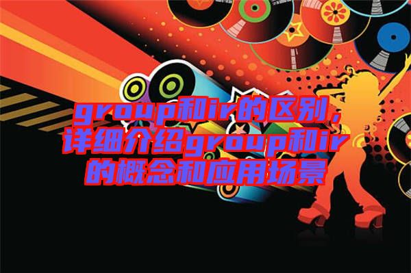 group和ir的區別,詳細介紹group和ir的概念和應用場景