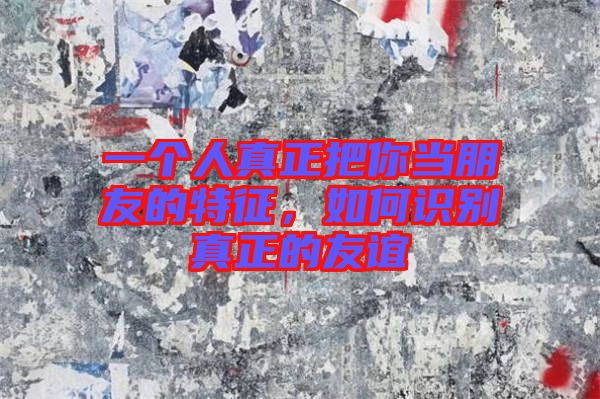 一個(gè)人真正把你當(dāng)朋友的特征,如何識(shí)別真正的友誼