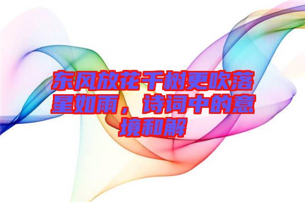 東風(fēng)放花千樹更吹落星如雨,詩詞中的意境和解