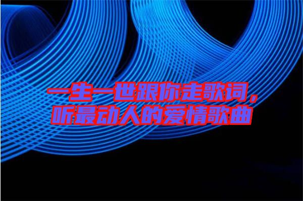 一生一世跟你走歌詞,聽最動人的愛情歌曲