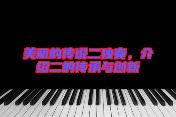 美麗的傳說(shuō)二獨(dú)奏,介紹二的傳承與創(chuàng)新