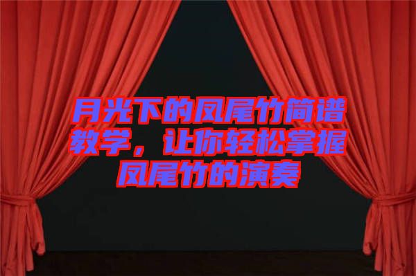 月光下的鳳尾竹簡(jiǎn)譜教學(xué)，讓你輕松掌握鳳尾竹的演奏