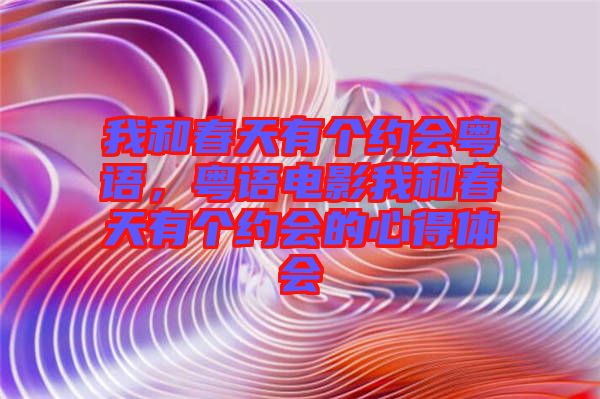 我和春天有個(gè)約會(huì)粵語，粵語電影我和春天有個(gè)約會(huì)的心得體會(huì)