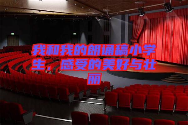 我和我的朗誦稿小學生,感受的美好與壯麗