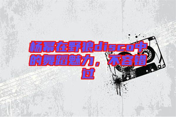 楊冪在野狼disco中的舞蹈魅力,不容錯(cuò)過(guò)