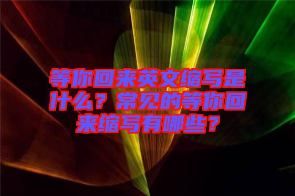 等你回來英文縮寫是什么?常見的等你回來縮寫有哪些?