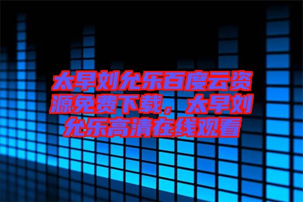 太早劉允樂百度云資源免費下載,太早劉允樂高清在線觀看