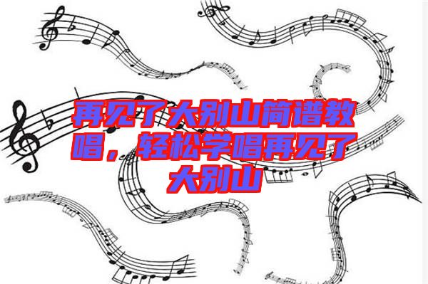 再見了大別山簡譜教唱，輕松學唱再見了大別山