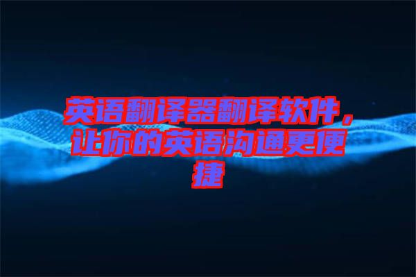 英語翻譯器翻譯軟件,讓你的英語溝通更便捷