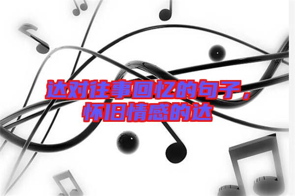 達對往事回憶的句子,懷舊情感的達