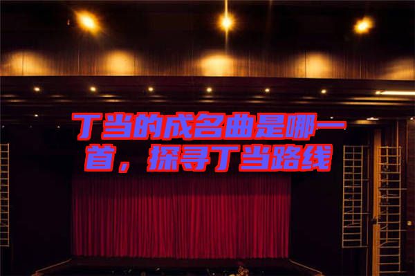 丁當的成名曲是哪一首，探尋丁當路線