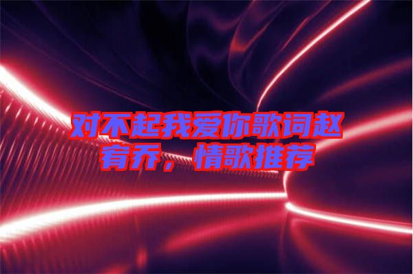 對(duì)不起我愛你歌詞趙宥喬，情歌推薦