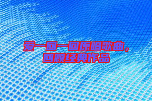 愛一回一回原唱歌曲,回顧經典作品
