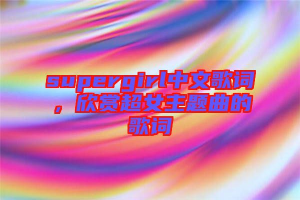supergirl中文歌詞,欣賞超女主題曲的歌詞
