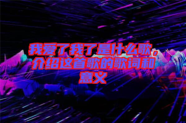 我愛了我了是什么歌，介紹這首歌的歌詞和意義