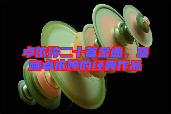 卓依婷二十首金曲,回顧卓依婷的經典作品