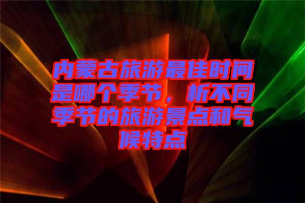 內(nèi)蒙古旅游最佳時間是哪個季節(jié),析不同季節(jié)的旅游景點(diǎn)和氣候特點(diǎn)