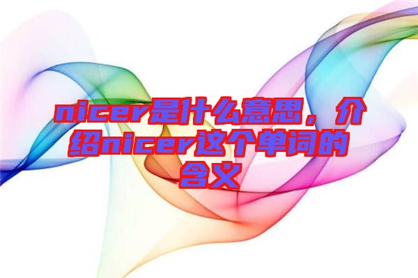 nicer是什么意思,介紹nicer這個(gè)單詞的含義
