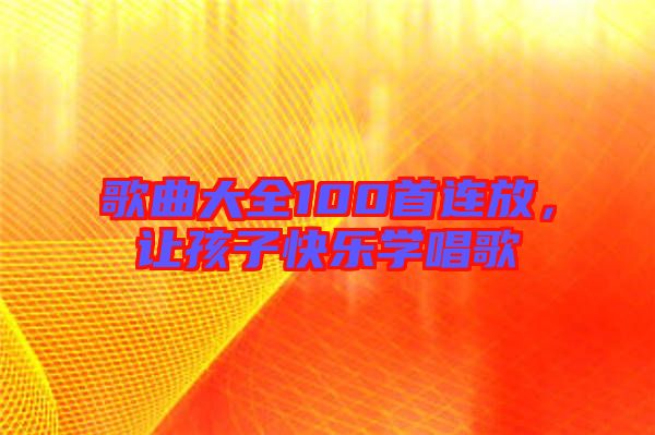 歌曲大全100首連放,讓孩子快樂學唱歌