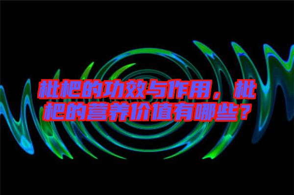 枇杷的功效與作用，枇杷的營養(yǎng)價(jià)值有哪些？