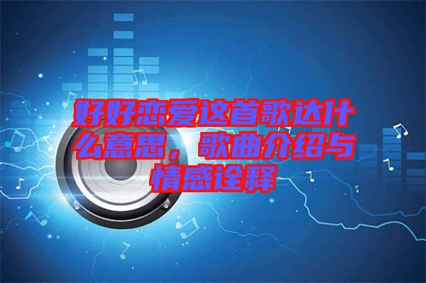 好好戀愛這首歌達什么意思,歌曲介紹與情感詮釋