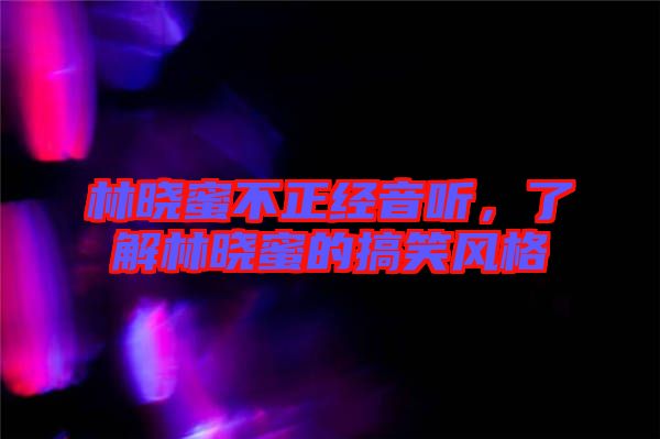 林曉蜜不正經音聽,了解林曉蜜的搞笑風格