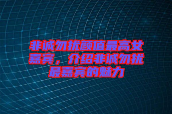 非誠(chéng)勿擾顏值最高女嘉賓,介紹非誠(chéng)勿擾最嘉賓的魅力