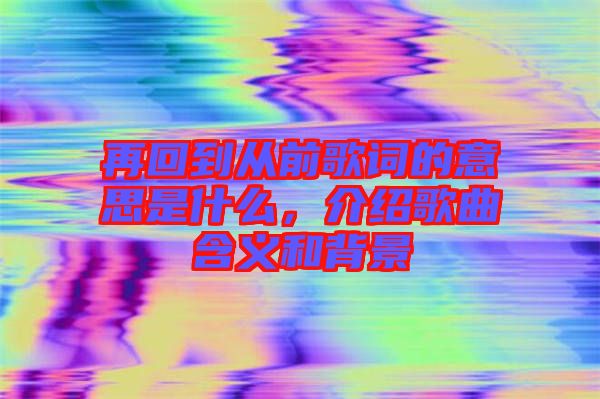 再回到從前歌詞的意思是什么，介紹歌曲含義和背景