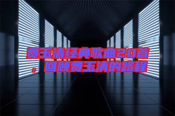 費(fèi)玉清經(jīng)典歌曲20首,回顧費(fèi)玉清的路程