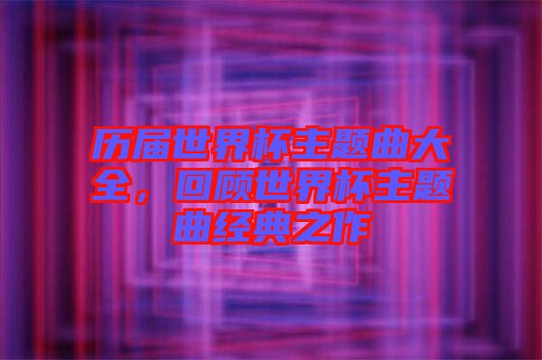 歷屆世界杯主題曲大全,回顧世界杯主題曲經典之作