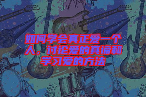 如何學(xué)會真正愛一個人,討論愛的真諦和學(xué)習(xí)愛的方法