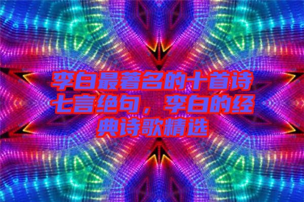 李白最著名的十首詩七言絕句，李白的經典詩歌精選