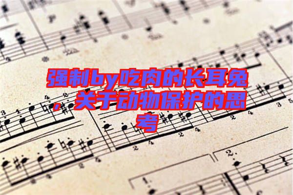 強制by吃肉的長耳兔,關于動物保護的思考