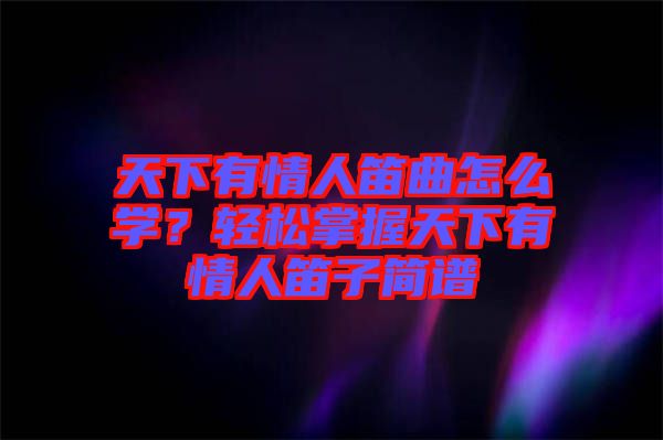 天下有情人笛曲怎么學？輕松掌握天下有情人笛子簡譜