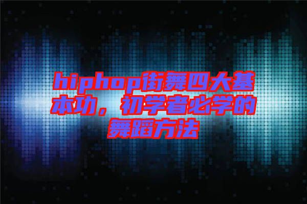 hiphop街舞四大基本功,初學者必學的舞蹈方法