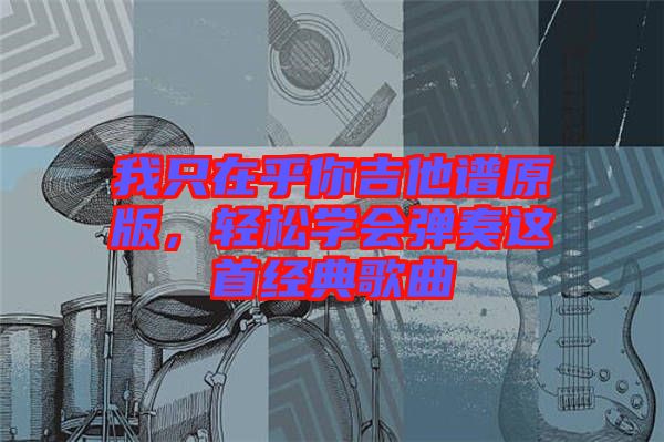 我只在乎你吉他譜原版,輕松學會彈奏這首經典歌曲