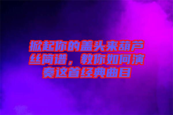 掀起你的蓋頭來葫蘆絲簡譜,教你如何演奏這首經典曲目