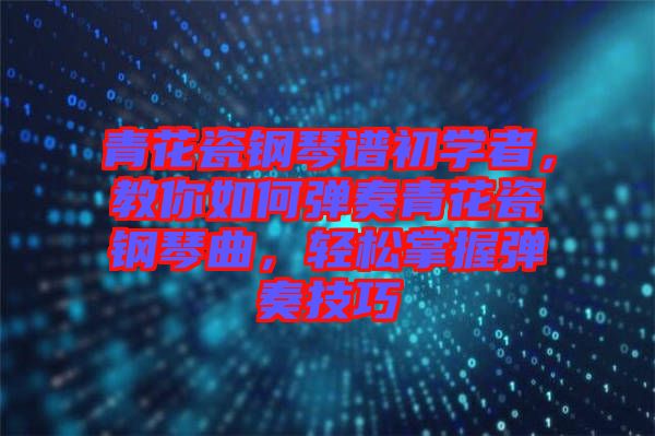 青花瓷鋼琴譜初學者,教你如何彈奏青花瓷鋼琴曲,輕松掌握彈奏技巧