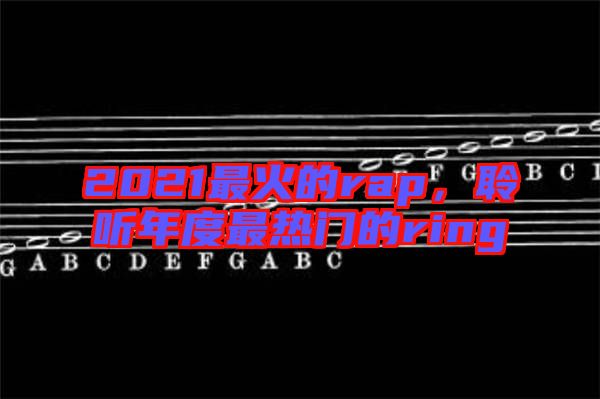 2021最火的rap，聆聽年度最熱門的ring