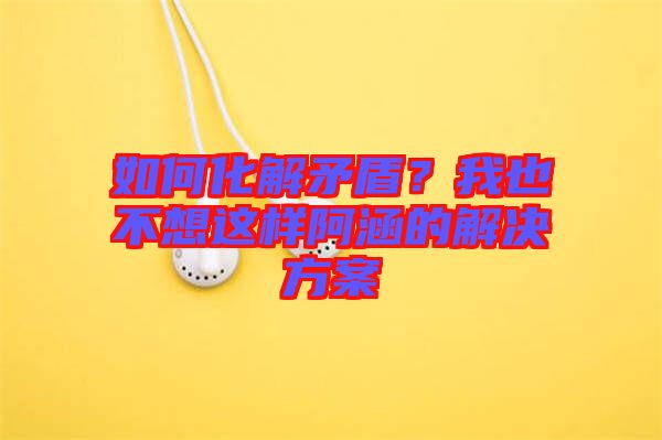如何化解矛盾？我也不想這樣阿涵的解決方案