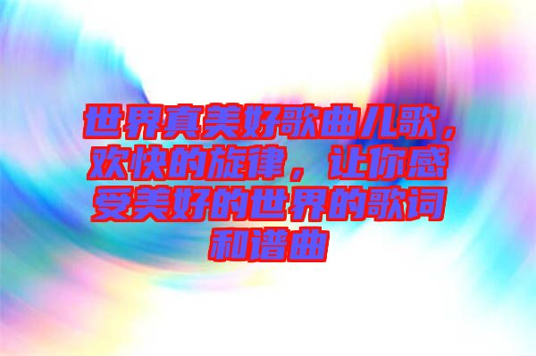 世界真美好歌曲兒歌，歡快的旋律，讓你感受美好的世界的歌詞和譜曲