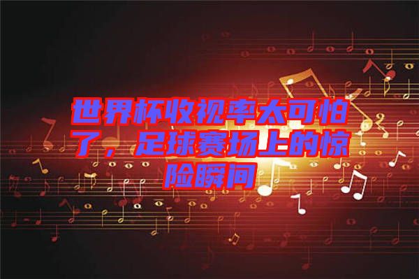 世界杯收視率太可怕了,足球賽場(chǎng)上的驚險(xiǎn)瞬間