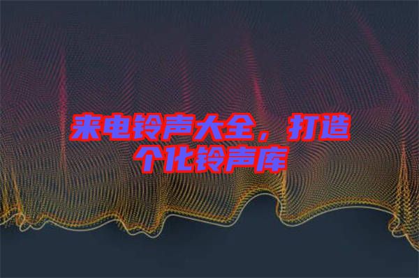 來(lái)電鈴聲大全，打造個(gè)化鈴聲庫(kù)