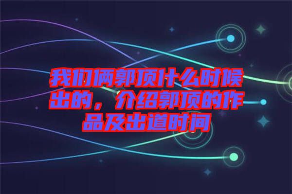 我們倆郭頂什么時候出的，介紹郭頂的作品及出道時間