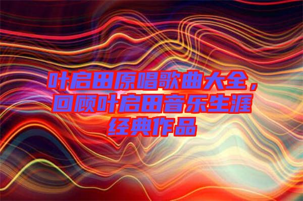 葉啟田原唱歌曲大全，回顧葉啟田音樂生涯經典作品