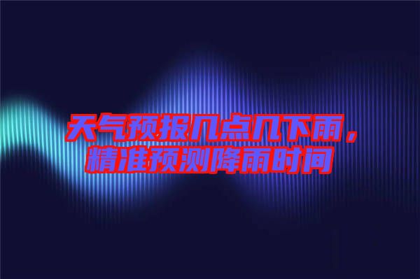 天氣預報幾點幾下雨,精準預測降雨時間