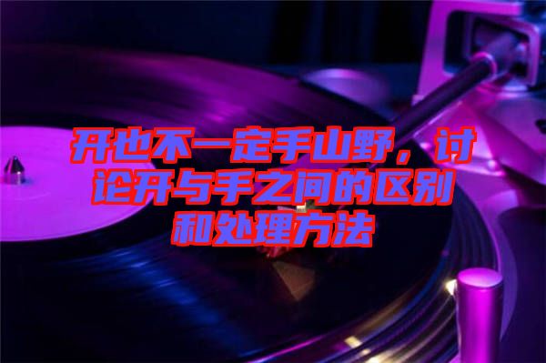 開也不一定手山野,討論開與手之間的區別和處理方法